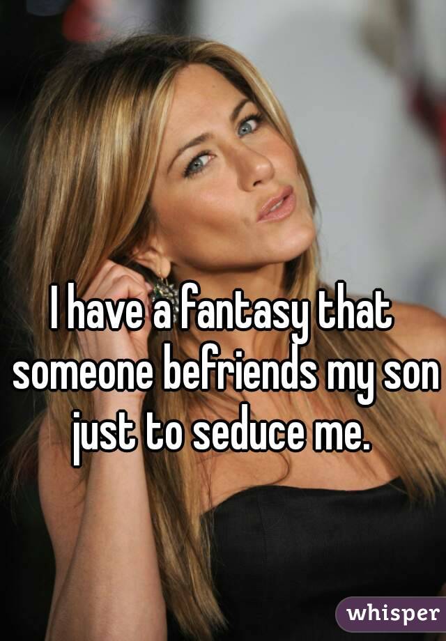 I have a fantasy that someone befriends my son just to seduce me. 