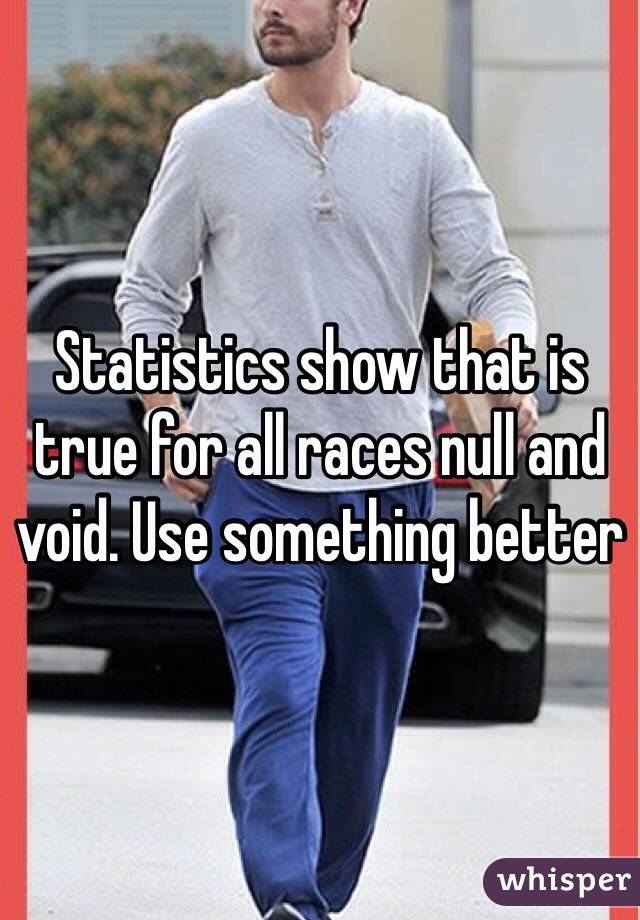 Statistics show that is true for all races null and void. Use something better