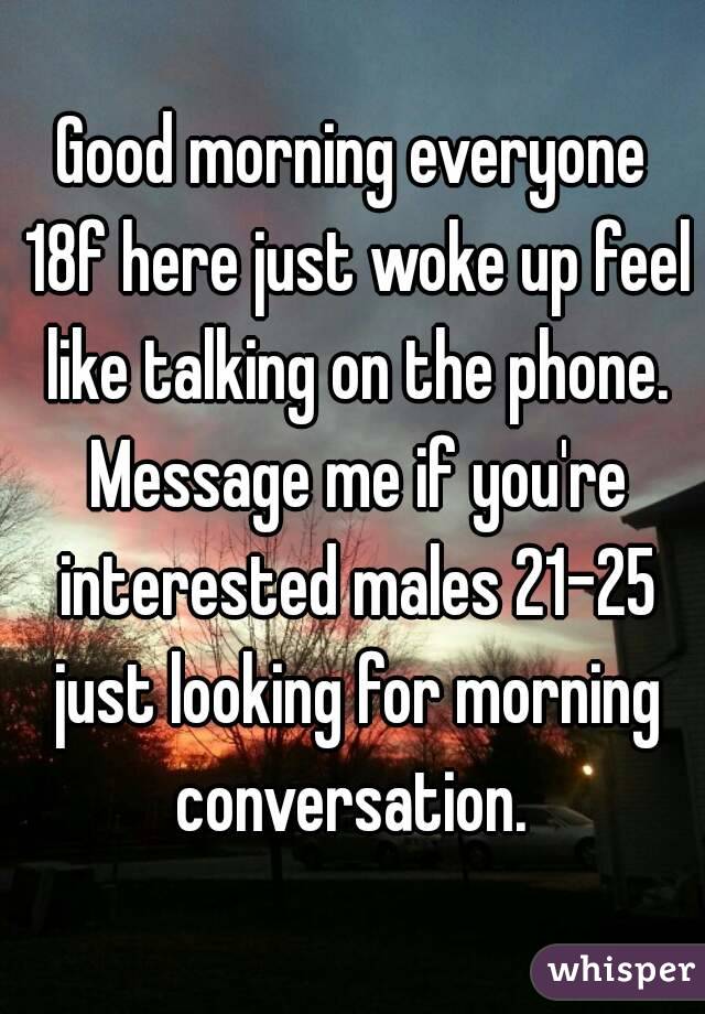 Good morning everyone 18f here just woke up feel like talking on the phone. Message me if you're interested males 21-25 just looking for morning conversation. 