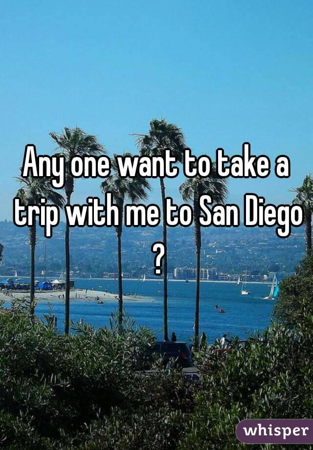 Any one want to take a trip with me to San Diego ?