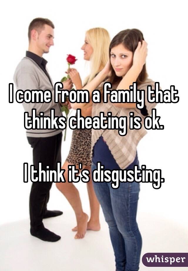 I come from a family that thinks cheating is ok. 

I think it's disgusting.