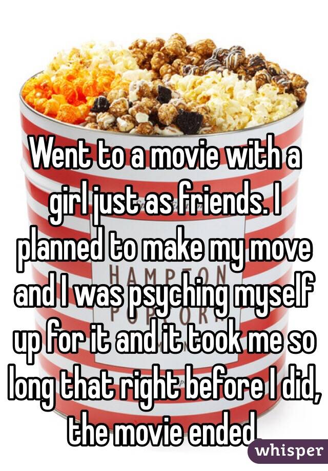 Went to a movie with a girl just as friends. I planned to make my move and I was psyching myself up for it and it took me so long that right before I did, the movie ended.