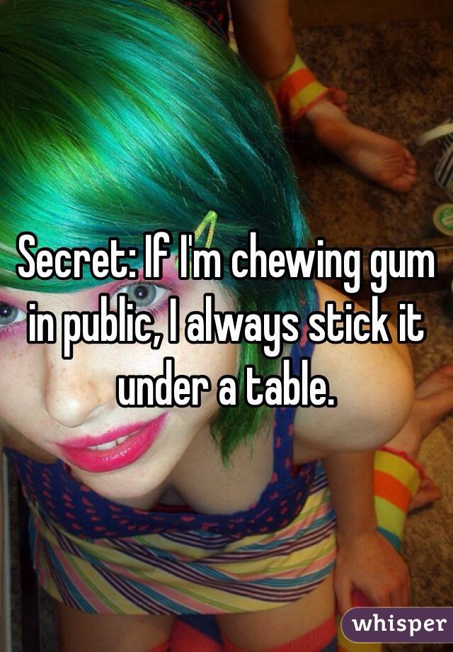Secret: If I'm chewing gum in public, I always stick it under a table. 