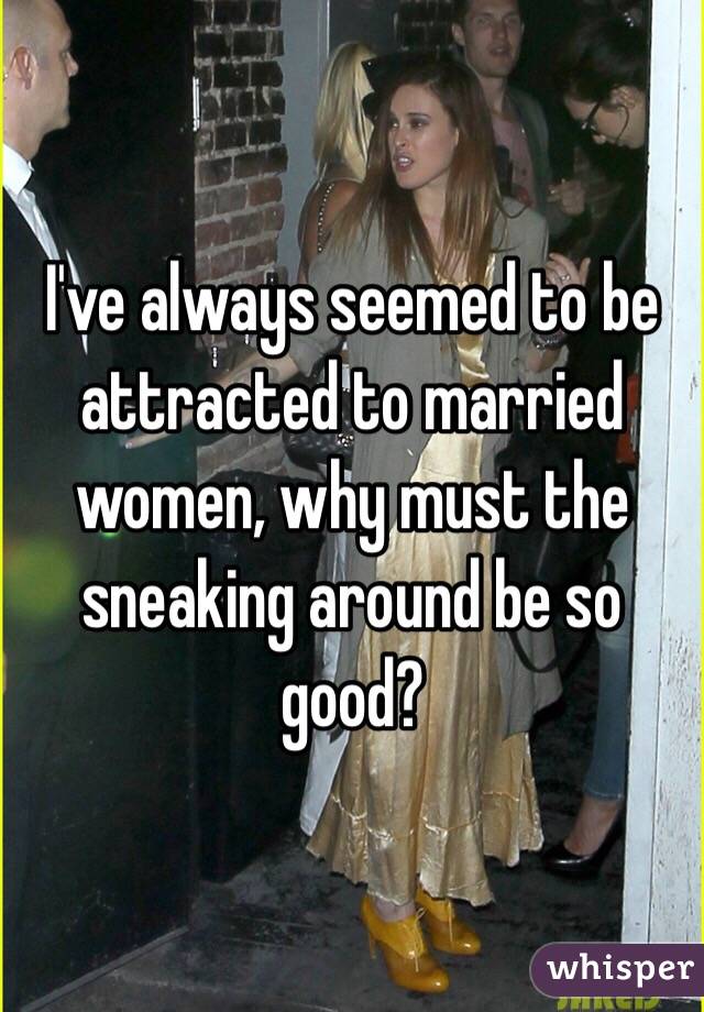I've always seemed to be attracted to married women, why must the sneaking around be so good?
