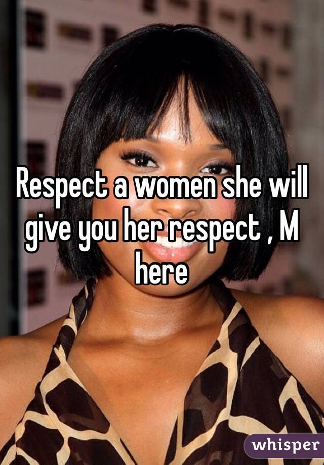 Respect a women she will give you her respect , M here