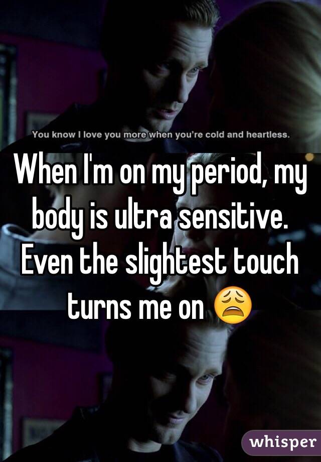 When I'm on my period, my body is ultra sensitive. Even the slightest touch turns me on 😩
