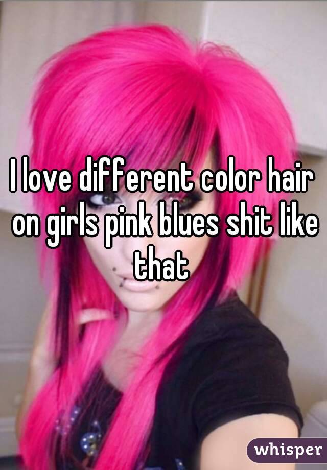 I love different color hair on girls pink blues shit like that 