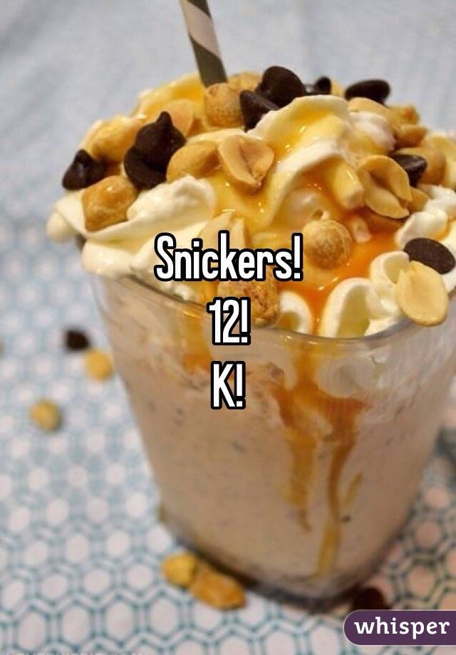 Snickers!
12!
K!