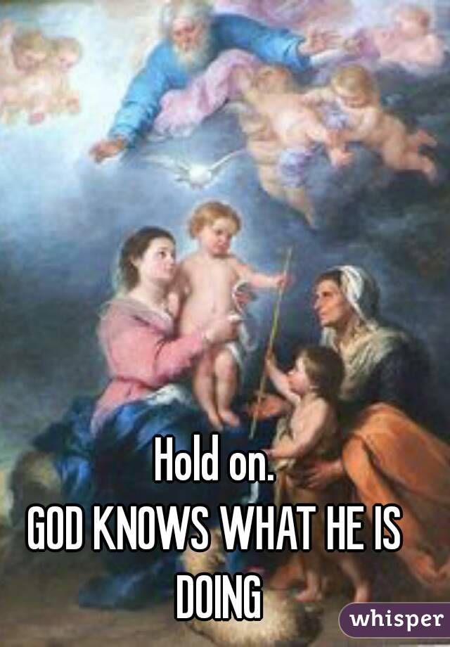 Hold on.
GOD KNOWS WHAT HE IS DOING