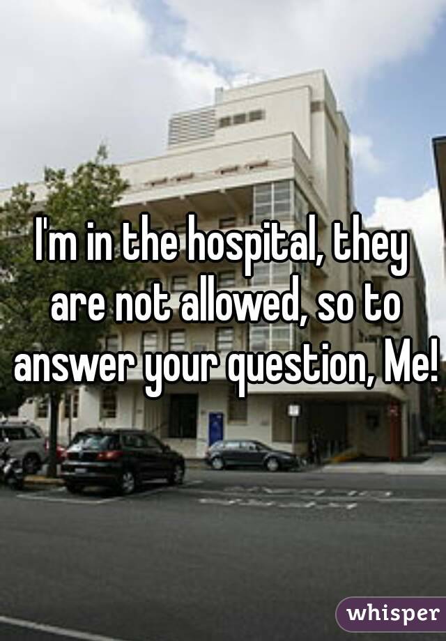 I'm in the hospital, they are not allowed, so to answer your question, Me!