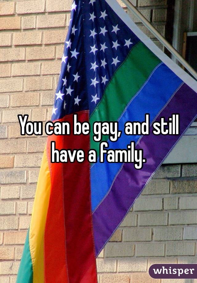 You can be gay, and still have a family. 