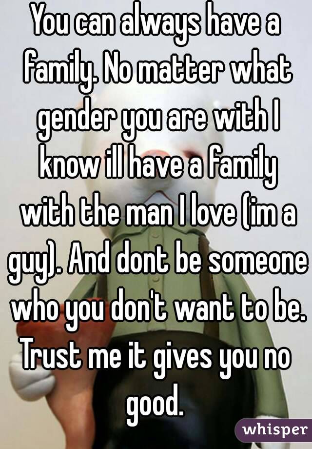 You can always have a family. No matter what gender you are with I know ill have a family with the man I love (im a guy). And dont be someone who you don't want to be.
Trust me it gives you no good. 