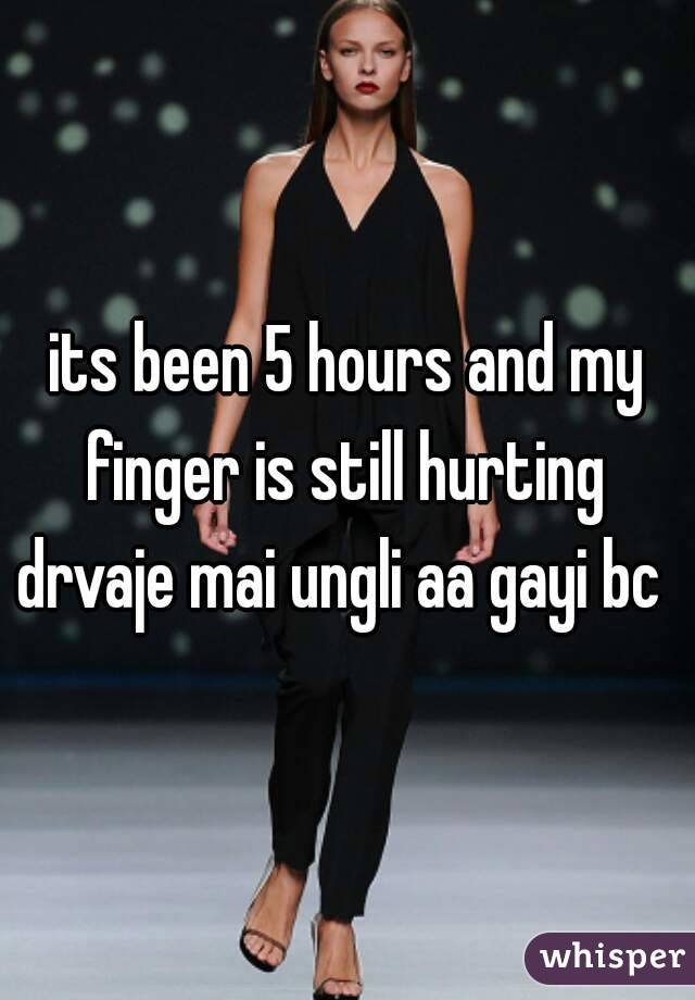 its been 5 hours and my finger is still hurting 
drvaje mai ungli aa gayi bc 
