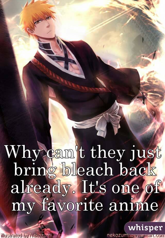 Why can't they just bring bleach back already. It's one of my favorite anime