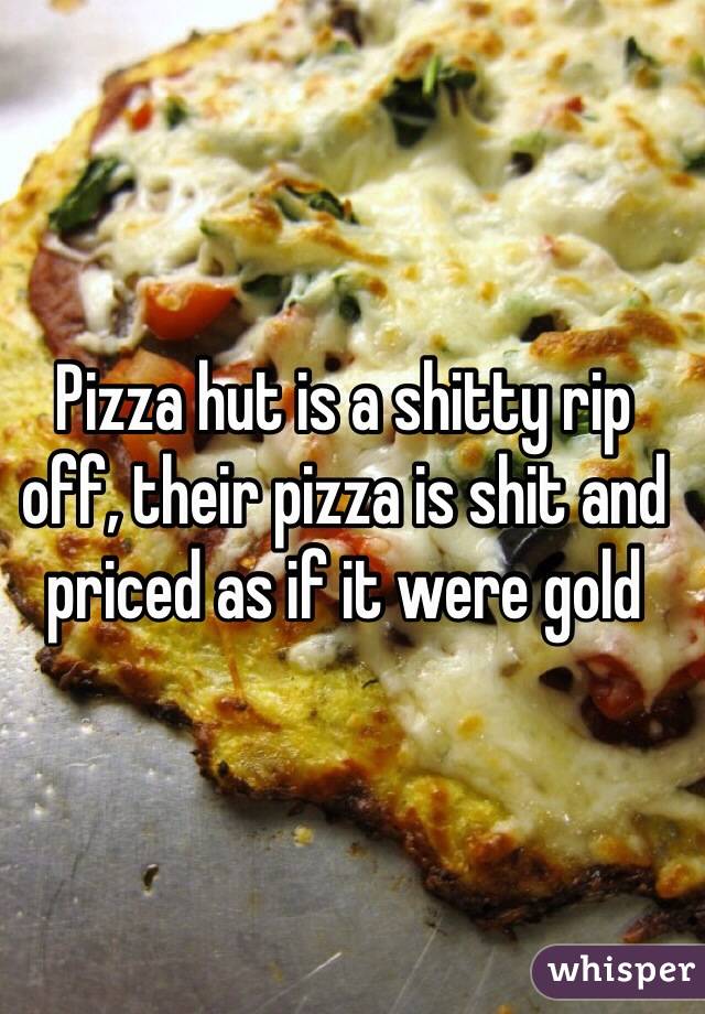 Pizza hut is a shitty rip off, their pizza is shit and priced as if it were gold