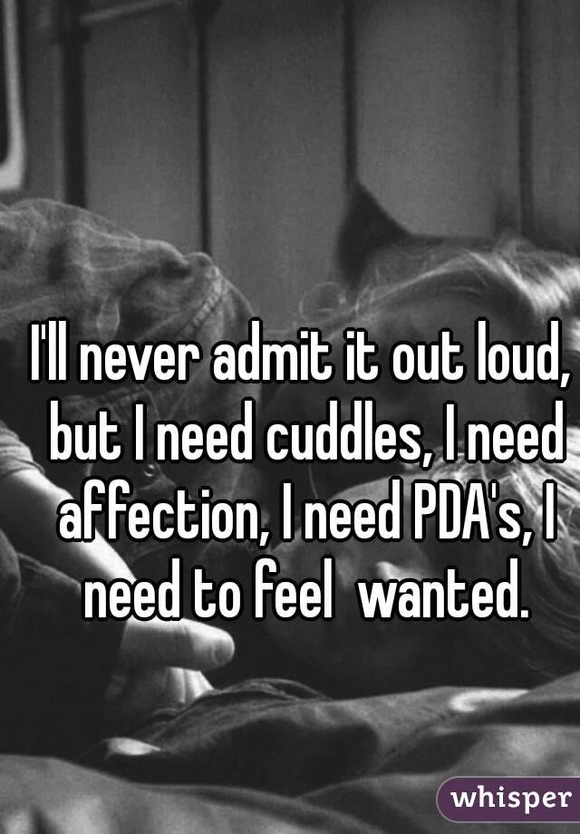 I'll never admit it out loud, but I need cuddles, I need affection, I need PDA's, I need to feel  wanted.