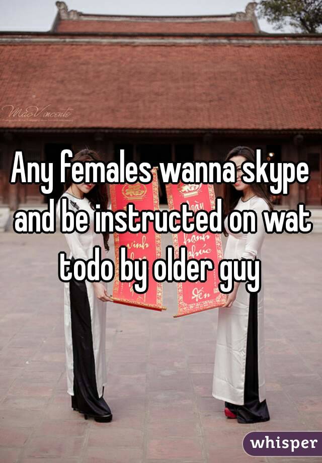 Any females wanna skype and be instructed on wat todo by older guy 