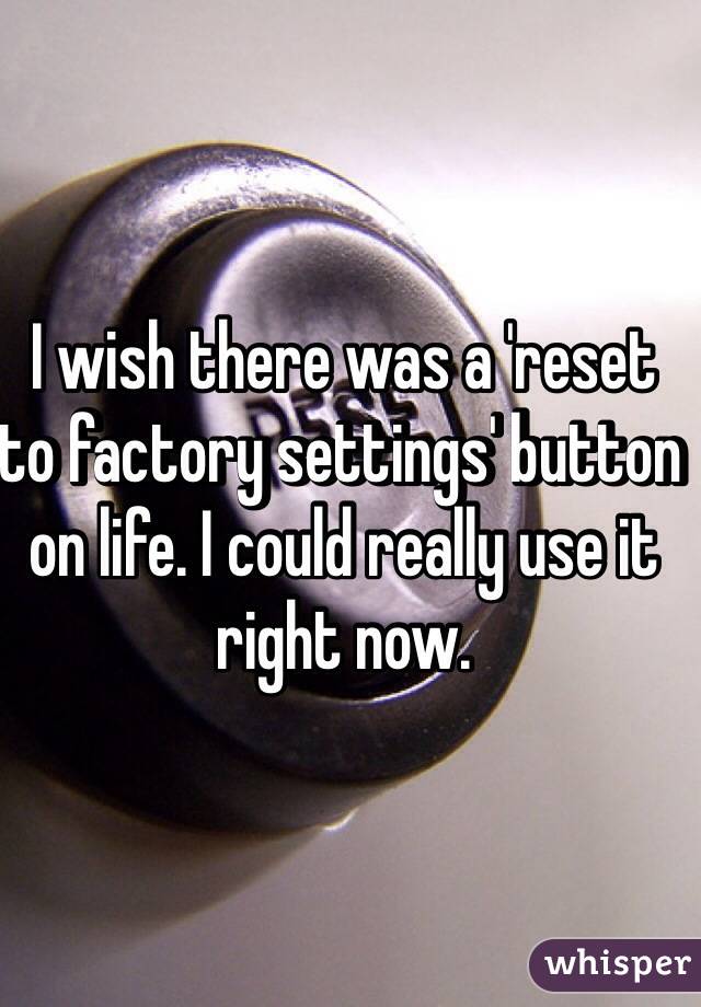 I wish there was a 'reset to factory settings' button on life. I could really use it right now.