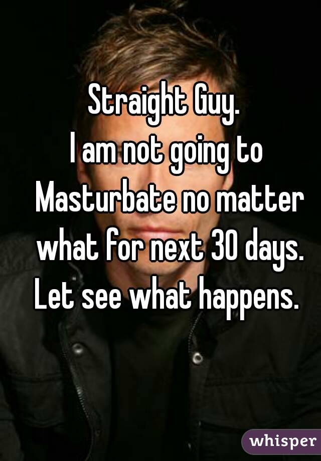 
Straight Guy. 
I am not going to Masturbate no matter what for next 30 days.
Let see what happens.