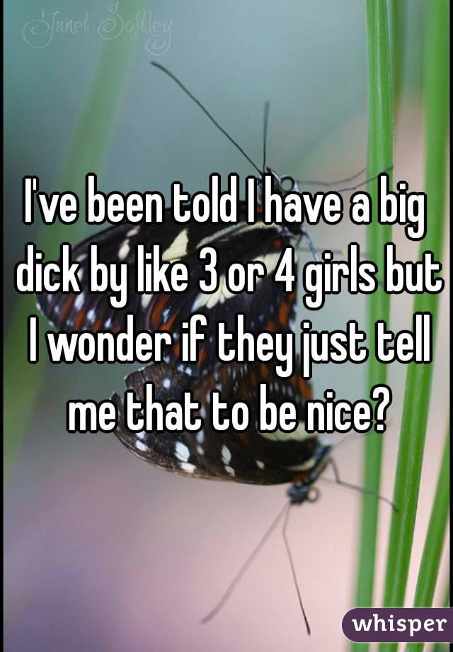I've been told I have a big dick by like 3 or 4 girls but I wonder if they just tell me that to be nice?