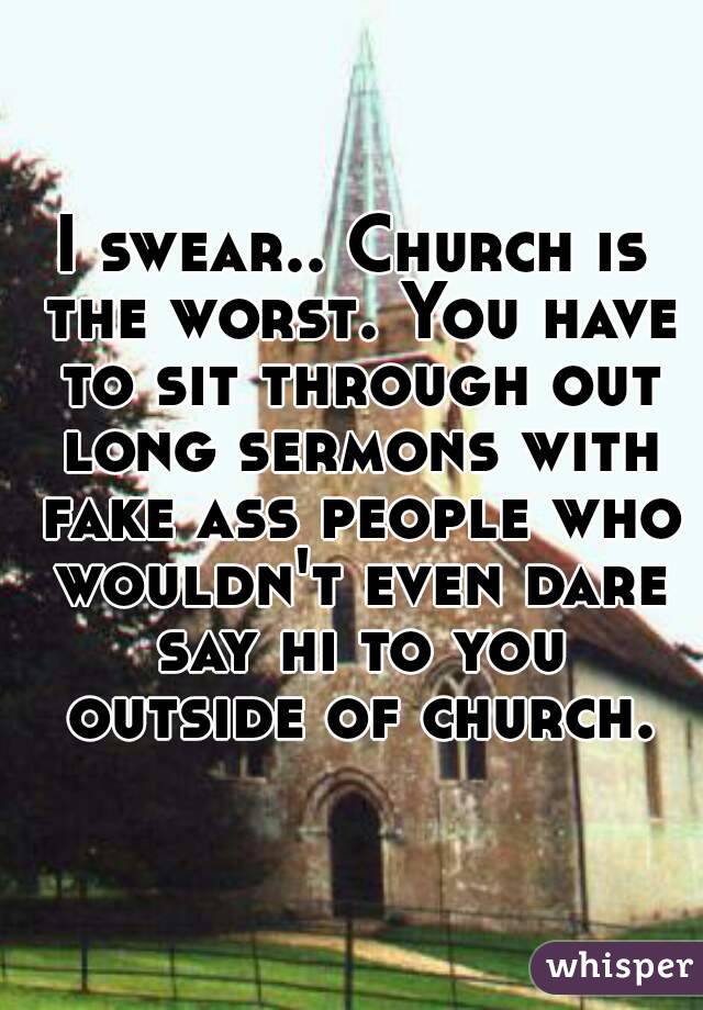 I swear.. Church is the worst. You have to sit through out long sermons with fake ass people who wouldn't even dare say hi to you outside of church.