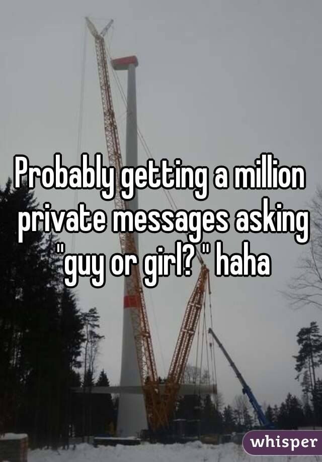 Probably getting a million private messages asking "guy or girl? " haha