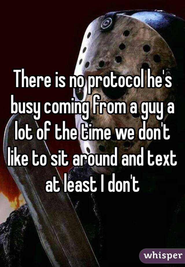 There is no protocol he's busy coming from a guy a lot of the time we don't like to sit around and text at least I don't