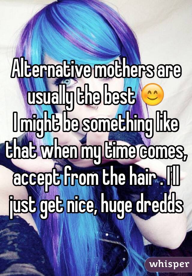 Alternative mothers are usually the best 😊
I might be something like that when my time comes, accept from the hair . I'll just get nice, huge dredds
