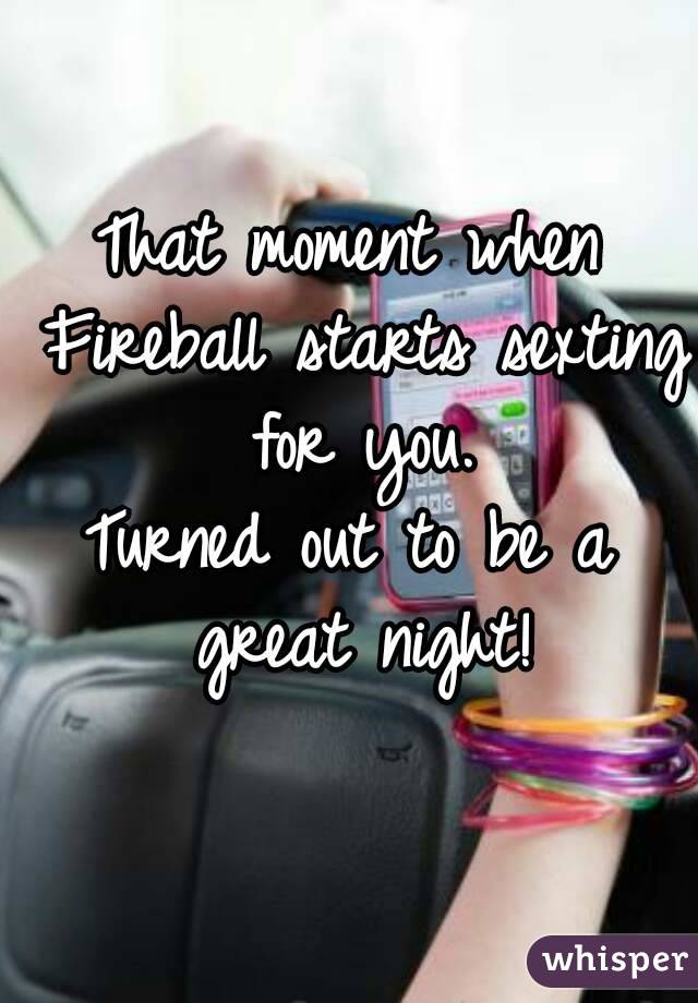 That moment when Fireball starts sexting for you.
Turned out to be a great night!