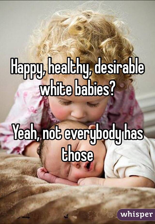 Happy, healthy, desirable white babies?

Yeah, not everybody has those