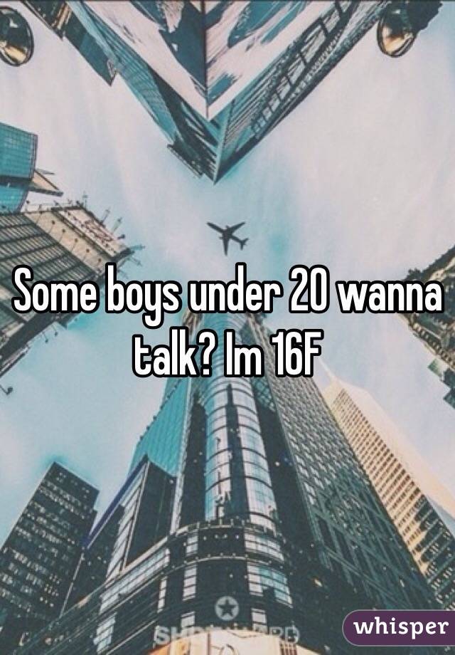 Some boys under 20 wanna talk? Im 16F