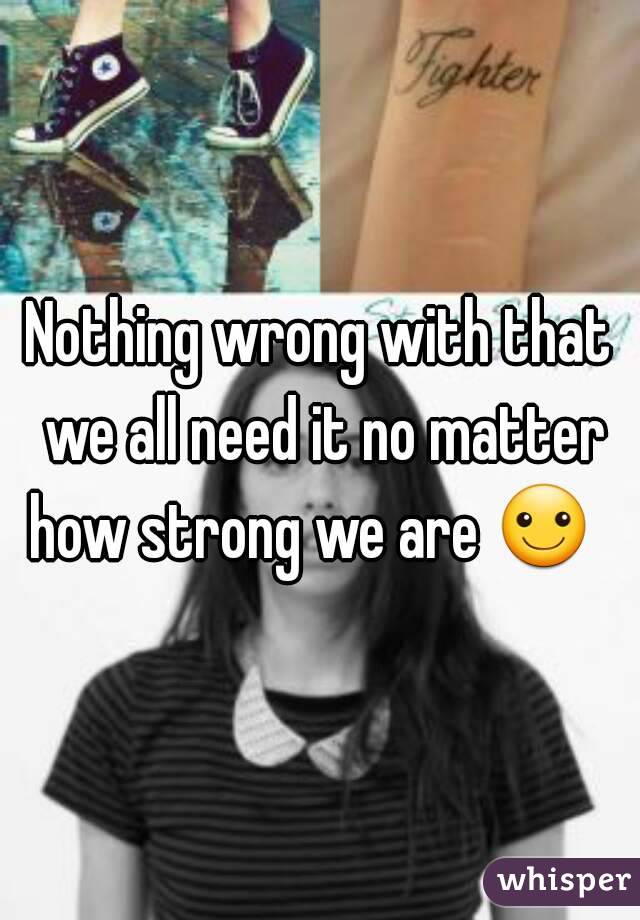 Nothing wrong with that we all need it no matter how strong we are ☺  