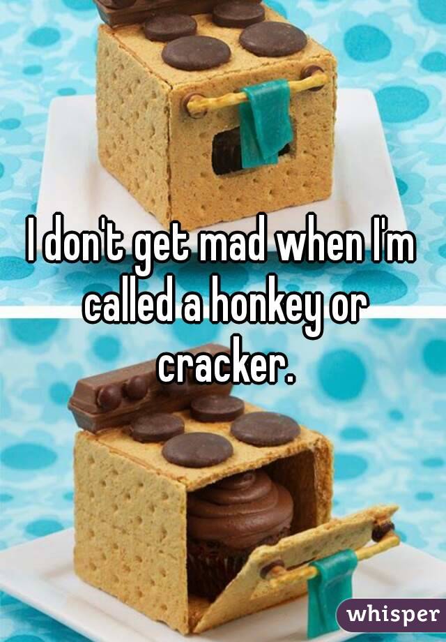 I don't get mad when I'm called a honkey or cracker.