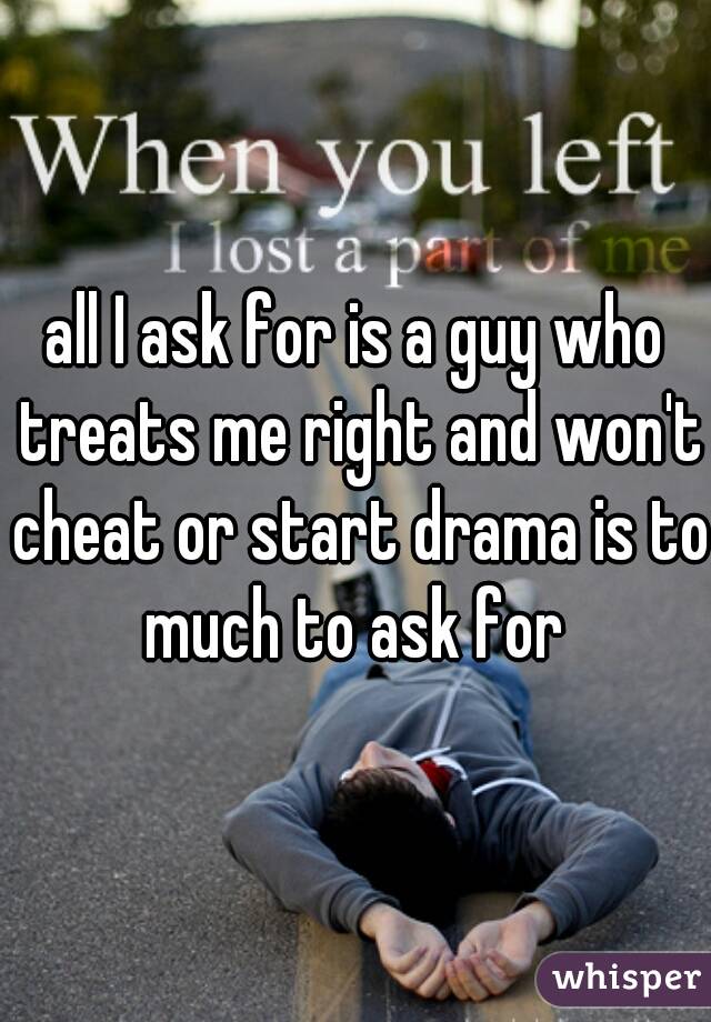 all I ask for is a guy who treats me right and won't cheat or start drama is to much to ask for 
