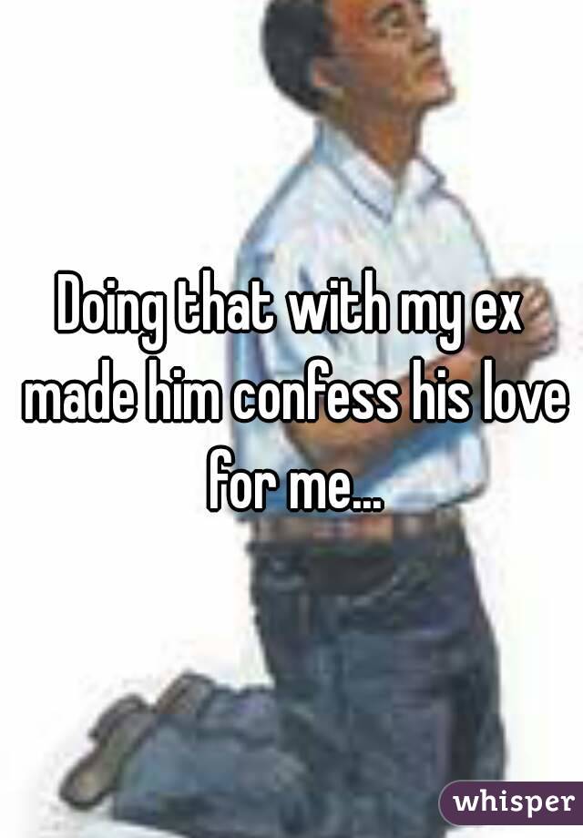 Doing that with my ex made him confess his love for me...