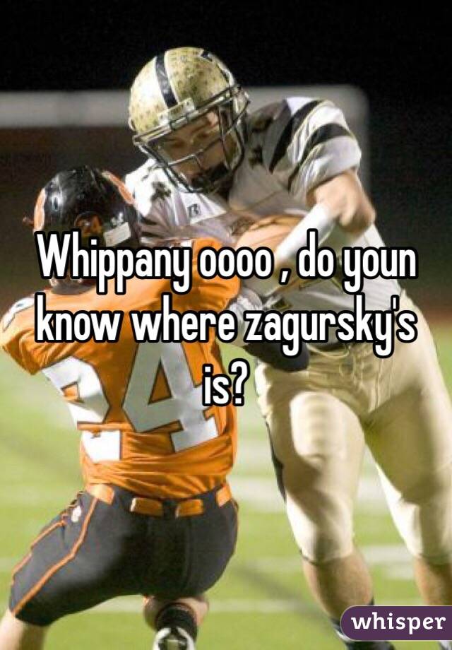 Whippany oooo , do youn know where zagursky's is?