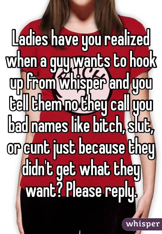 Ladies have you realized when a guy wants to hook up from whisper and you tell them no they call you bad names like bitch, slut, or cunt just because they didn't get what they want? Please reply. 