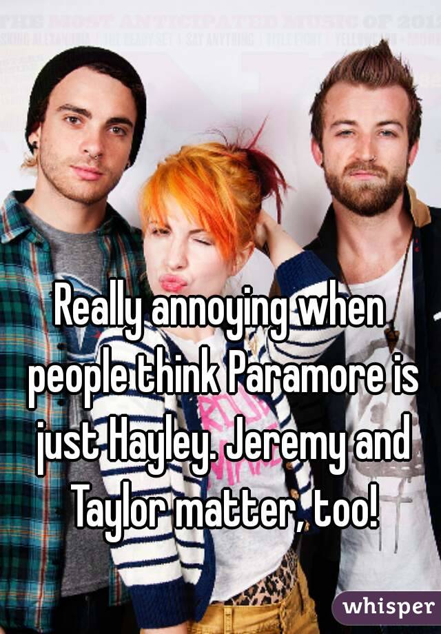 Really annoying when people think Paramore is just Hayley. Jeremy and Taylor matter, too!