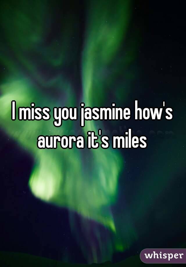 I miss you jasmine how's aurora it's miles 