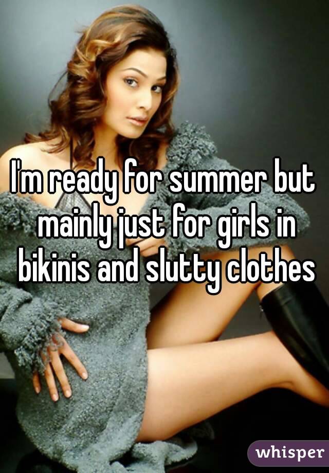 I'm ready for summer but mainly just for girls in bikinis and slutty clothes