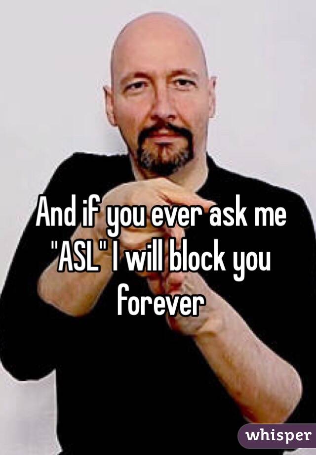 And if you ever ask me "ASL" I will block you forever