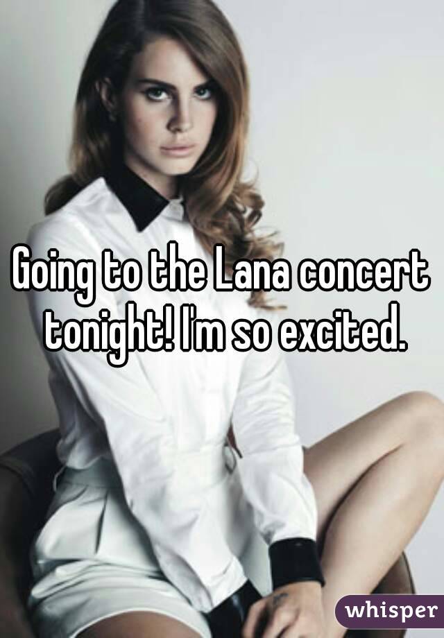 Going to the Lana concert tonight! I'm so excited.
