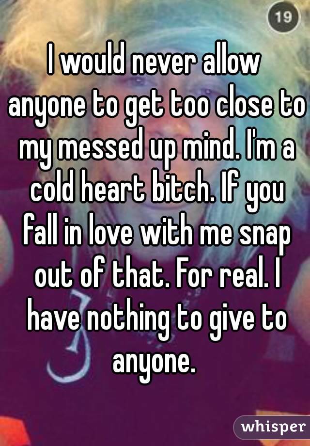 I would never allow anyone to get too close to my messed up mind. I'm a cold heart bitch. If you fall in love with me snap out of that. For real. I have nothing to give to anyone. 