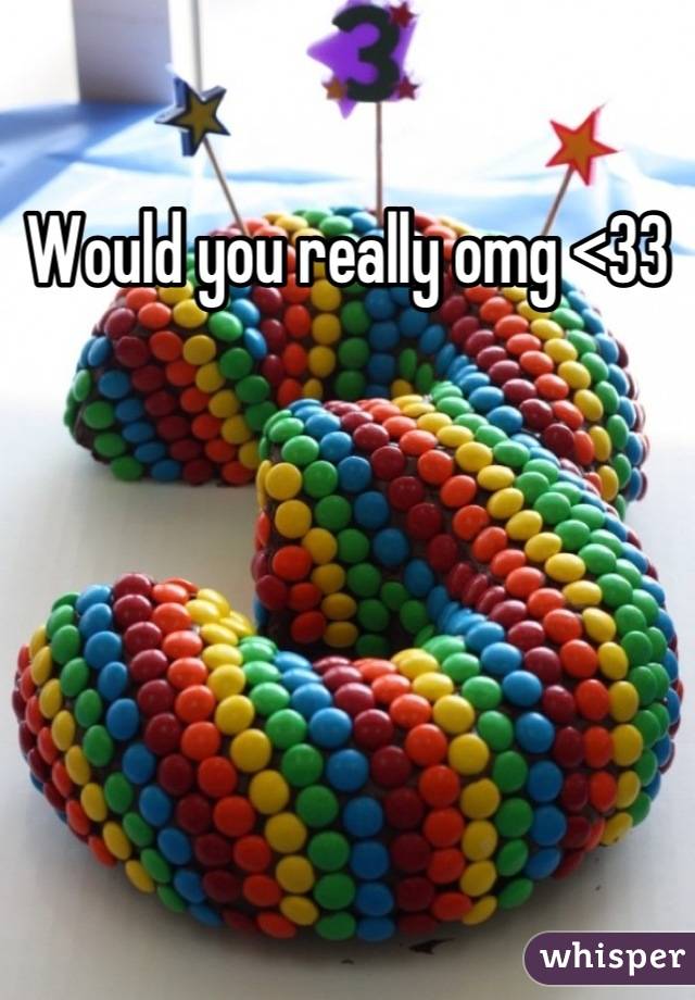 Would you really omg <33