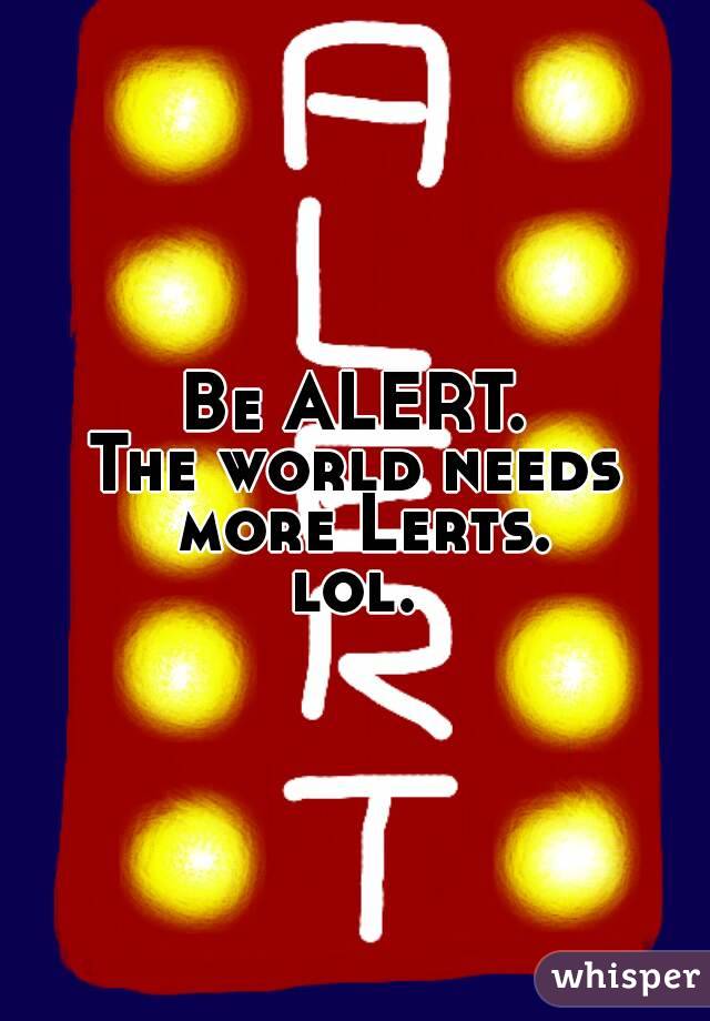 Be ALERT.
The world needs more Lerts.
lol.