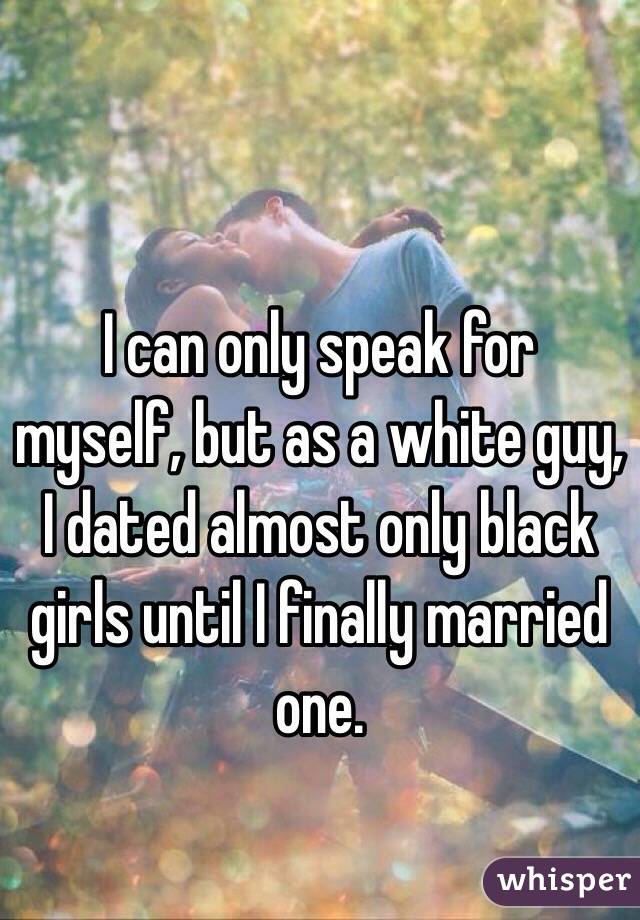 I can only speak for myself, but as a white guy, I dated almost only black girls until I finally married one.
