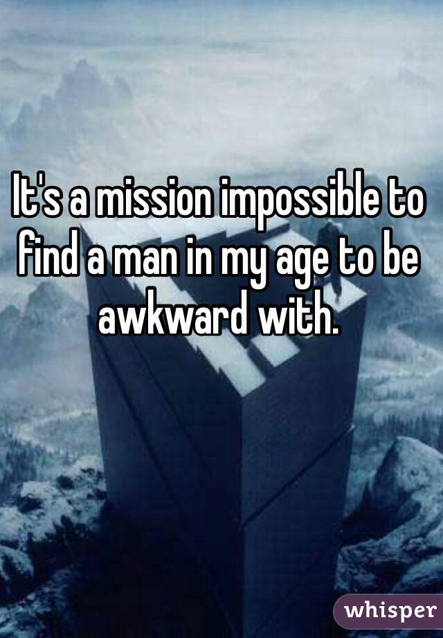It's a mission impossible to find a man in my age to be awkward with. 