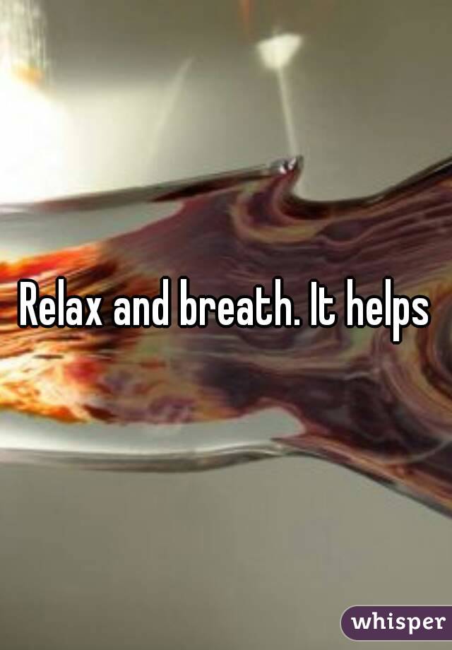 Relax and breath. It helps