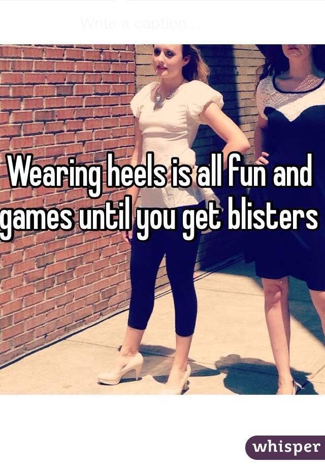 Wearing heels is all fun and games until you get blisters 