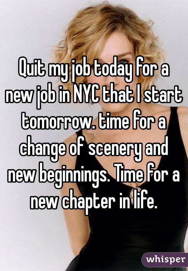 Quit my job today for a new job in NYC that I start tomorrow. time for a change of scenery and new beginnings. Time for a new chapter in life. 